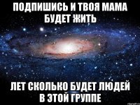 ПОДПИШИСЬ И ТВОЯ МАМА БУДЕТ ЖИТЬ ЛЕТ СКОЛЬКО БУДЕТ ЛЮДЕЙ В ЭТОЙ ГРУППЕ