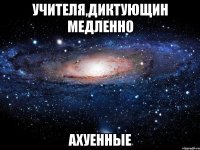 Учителя,диктующин медленно АХУЕННЫЕ