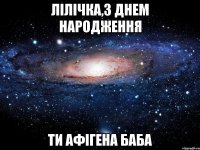 Лілічка,З днем народження Ти афігена баба