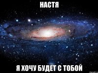 Настя Я хочу будет с тобой