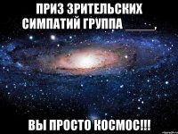 ПРИЗ ЗРИТЕЛЬСКИХ СИМПАТИЙ ГРУППА ____, ВЫ ПРОСТО КОСМОС!!!