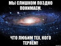 Мы слишком поздно понимаем, что любим тех, кого теряем!