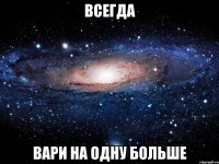 ВСЕГДА ВАРИ НА ОДНУ БОЛЬШЕ