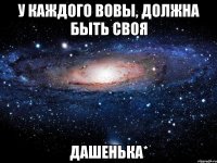 У каждого Вовы, должна быть своя Дашенька*