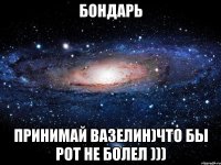 Бондарь Принимай вазелин)что бы рот не болел )))