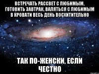 Встречать рассвет с любимым, готовить завтрак, валяться с любимым в кровати весь день восхитительно так по-женски, если честно