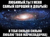 Любимый,ты у меня самый хороший и добрый) я тебя сильно сильно люблю*твоя мармеладочка)