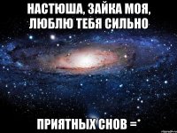 Настюша, зайка моя, люблю тебя сильно Приятных снов =*