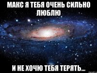 Макс я тебя очень сильно люблю и не хочю тебя терять...