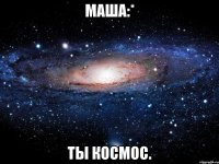 Маша:* ТЫ КОСМОС.