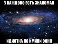 У каждово есть знакомая Идиотка по имини Соня