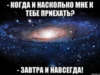 - Когда и насколько мне к тебе приехать? - Завтра и навсегда!