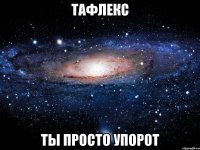 Тафлекс ты просто упорот