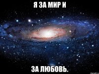 я за мир и за любовь.