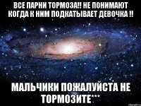 Все парни тормоза!! Не понимают когда к ним подкатывает девочка !! мальчики пожалуйста не тормозите***