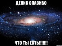 Денис спасибо Что ты есть!!!!!!!