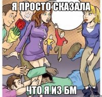 я просто сказала что я из БМ