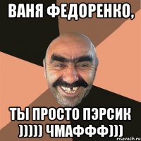 Ваня Федоренко, ты просто пЭрсик ))))) Чмаффф)))