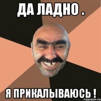 ДА ЛАДНО . Я ПРИКАЛЫВАЮСЬ !