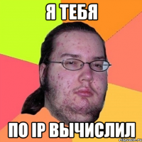 я тебя по ip вычислил