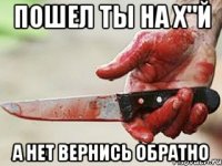 ПОШЕЛ ТЫ НА Х"Й А НЕТ ВЕРНИСЬ ОБРАТНО