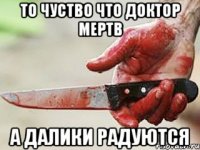 ТО ЧУСТВО ЧТО ДОКТОР МЕРТВ А ДАЛИКИ РАДУЮТСЯ