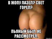 В жопу лазел? свет горел? Пьяный был ,не рассмотрел.