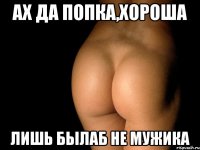 Ах да попка,хороша лишь былаб не мужика