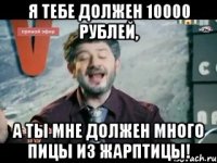 я тебе должен 10000 рублей, а ты мне должен много пицы из жарптицы!