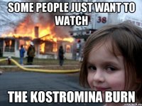 some people just want to watch the Kostromina burn