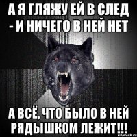 А я гляжу ей в след - И ничего в ней нет А всё, что было в ней РЯДЫШКОМ ЛЕЖИТ!!!