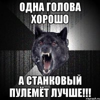 одна голова хорошо А СТАНКОВЫЙ ПУЛЕМЁТ ЛУЧШЕ!!!