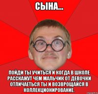 Сына... пойди ты учиться и когда в школе расскажут чем мальчик от девочки отличаеться ты и возврощайся в коллекционирование.