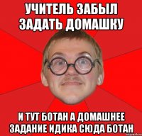 учитель забыл задать домашку и тут ботан а домашнее задание идика сюда ботан