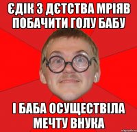 єдік з дєтства мріяв побачити голу бабу і баба осуществіла мечту внука