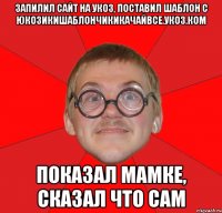 Запилил сайт на УКОЗ, поставил шаблон с юкозикишаблончикикачайвсе.укоз.ком показал мамке, сказал что сам