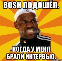 Bosh подошёл. Когда у меня брали интервью.