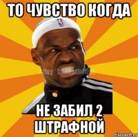 то чувство когда не забил 2 штрафной