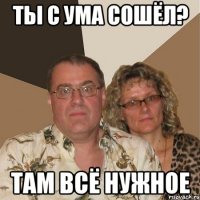 ты с ума сошёл? там всё нужное