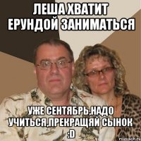 Леша хватит ерундой заниматься Уже сентябрь,надо учиться,прекращяй сынок :D