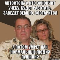 автостоп? а кто закончит учебу, будет работать, заведет семью, состарится а потом умрет как нормальные люди? пушкин?