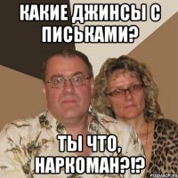 Какие джинсы с письками? ты что, наркоман?!?