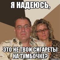 Я надеюсь, это не твои сигареты на тумбочке?