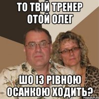 то твій тренер отой Олег шо із рівною осанкою ходить?