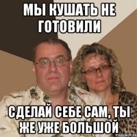 мы кушать не готовили сделай себе сам, ты же уже большой