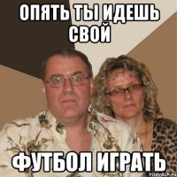 Опять ты идешь свой футбол играть