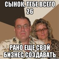 Сынок, тебе всего 26 Рано еще свой бизнес создавать