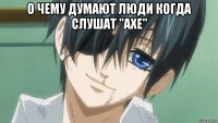 о чему думают люди когда слушат "axe" 