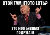 Стой там ктото есть? Это моя бившая подруга)))