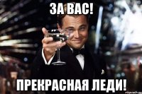 За Вас! Прекрасная леди!